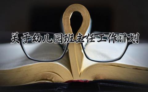 关于幼儿园班主任工作计划精选范文 幼儿园班主任2025工作方案