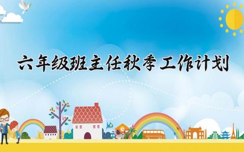 六年级班主任秋季工作计划精选范文 六年级班主任2025工作实施方案