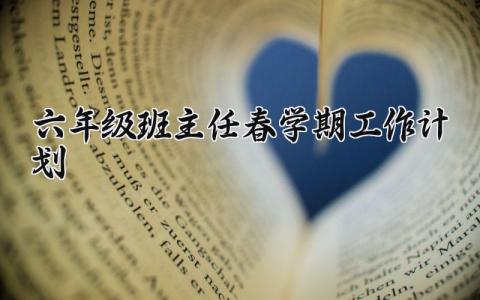 六年级班主任春学期工作计划精选范文汇总2025