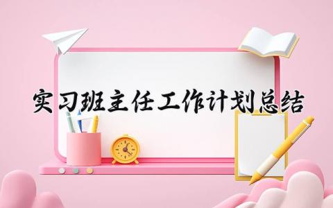 实习班主任工作计划总结2025精选 实习班主任工作计划总结2025报告