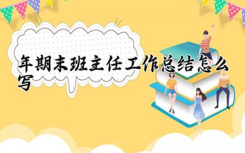 2025年期末班主任工作总结怎么写 期末班主任工作总结汇报