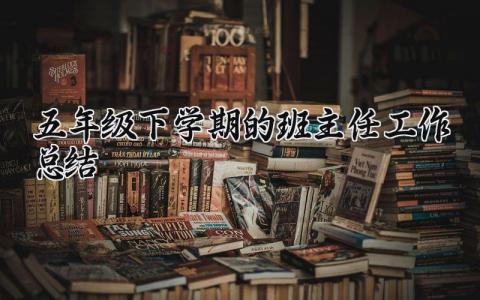 五年级下学期的班主任工作总结汇报合集