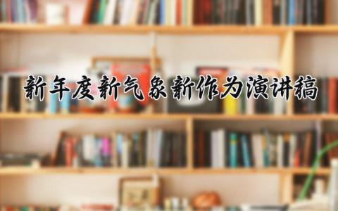 新年度新气象新作为演讲稿三分钟 新年度新气象新作为演讲范文