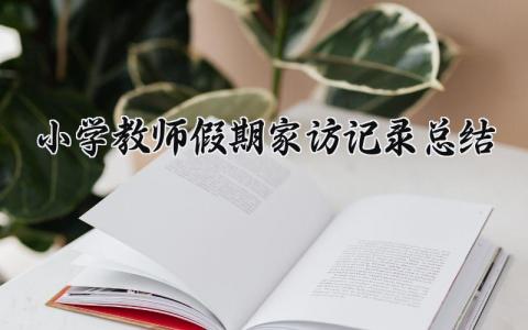 小学教师假期家访记录总结怎么写 小学老师假期家访记录与反思