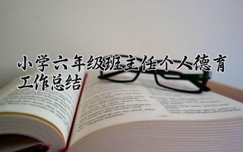 小学六年级班主任个人德育工作总结怎么写 六年级班主任德育工作总结报告