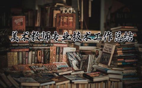 美术教师专业技术工作总结范文简短 美术教师专业技术工作总结高级3000字
