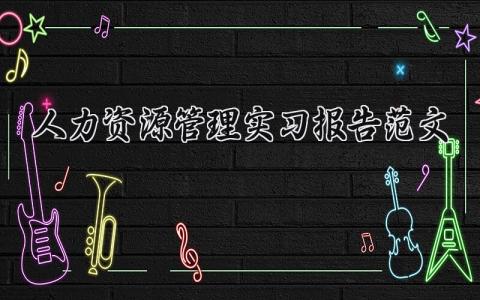 人力资源管理实习报告范文精选 人力资源管理实习报告范文内容