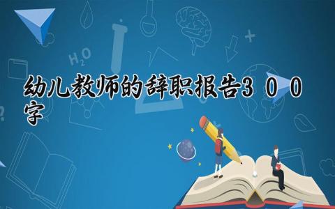 幼儿教师的辞职报告300字范文 幼师离职申请书模板汇总