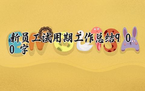 新员工试用期工作总结900字内容 新员工试用期工作总结怎么写
