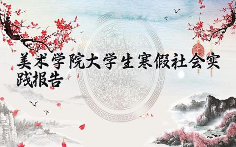 美术学院大学生2025寒假社会实践报告实用范文汇总