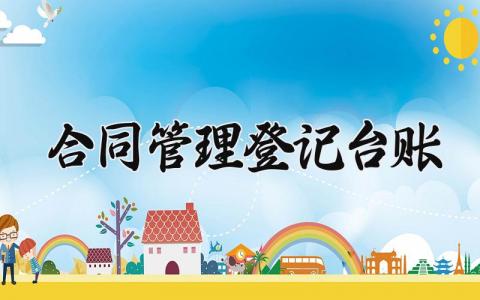 合同管理登记台账范文 合同管理登记台账工作总结 (8篇）