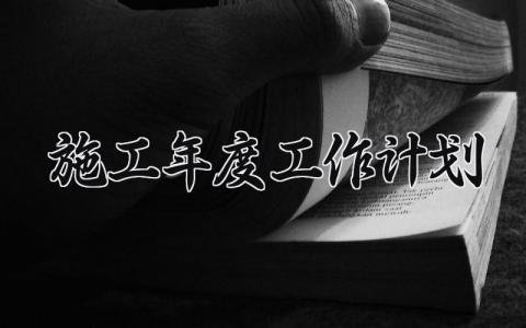 施工年度工作计划怎么写 工程年度施工计划与目标