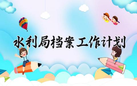 水利局档案工作计划范文 水利局档案工作计划模板