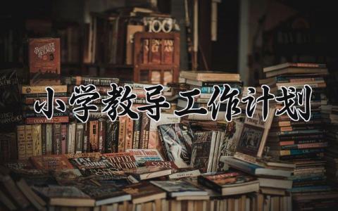 小学教导工作计划怎么写 小学教导计划范文精选
