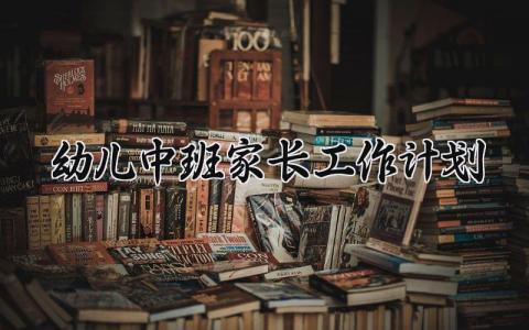 幼儿中班家长工作计划精选 幼儿园中班家长工作计划方案