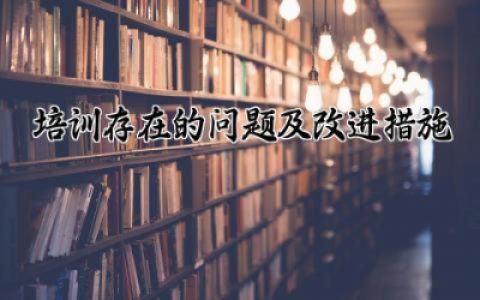 培训存在的问题及改进措施怎么写 培训存在的问题及改进措施有哪些