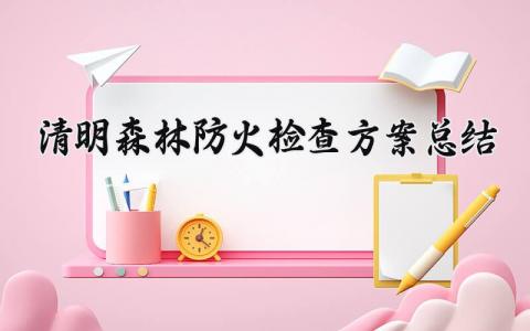 清明森林防火检查方案总结内容 清明节森林防火检查总结怎么写