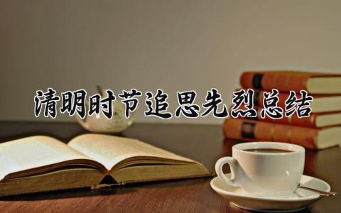 清明时节追思先烈总结怎么写 清明追思先烈寄语未来范文