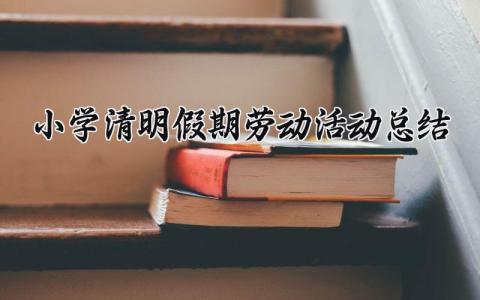 小学清明假期劳动活动总结报告通用模板合集