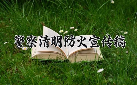 警察清明防火宣传稿 清明节期间防火宣传讲话内容 (7篇）