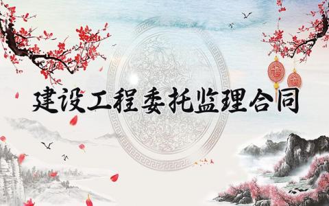 建设工程委托监理合同 建设工程委托监理协议书模板 (7篇）