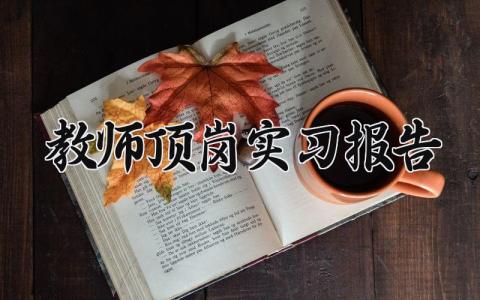 教师顶岗实习报告 教师顶岗实践总结报告 (6篇）