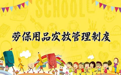 劳保用品发放管理制度内容 劳保用品发放管理制度范本
