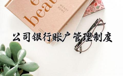 公司银行账户管理制度有哪些 公司银行账户管理制度怎么写