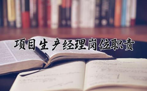 项目生产经理岗位职责内容 项目生产经理的职责有哪些