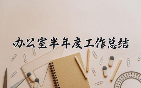 办公室半年度工作总结汇报 办公室工作半年总结怎么写