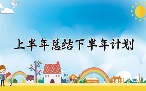 2025上半年总结下半年计划范文 今年上半年总结和下半年计划