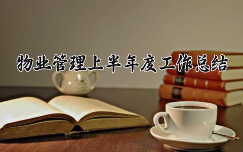 物业管理上半年度工作总结怎么写 物业管理上半年工作总结模板