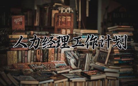 人力经理工作计划有哪些 人力经理工作汇报及计划