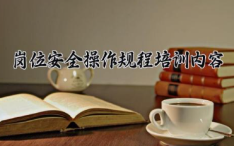 岗位安全操作规程培训内容 岗位安全操作要点有哪些