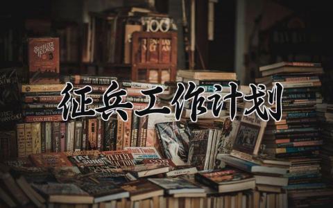 征兵工作计划范文 2025年征兵工作计划 (6篇）