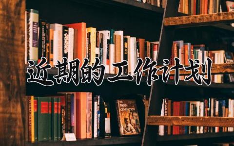 近期的工作计划 近期工作计划怎么写简短 (11篇）
