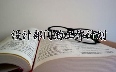 设计部门的工作计划 设计部门的工作总结及计划范文 (6篇）