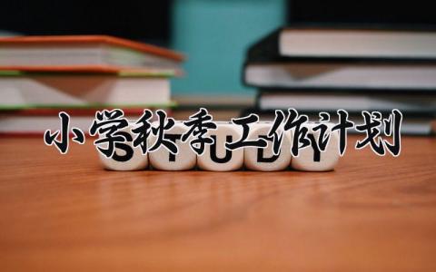 2025小学秋季工作计划  2025年秋季小学工作计划怎么写   (7篇）