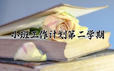 小班工作计划第二学期与目标 小班第二学期工作计划范文