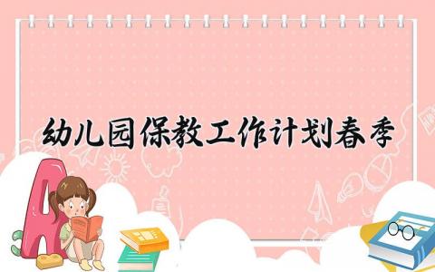 幼儿园保教工作计划春季 幼儿园保教工作计划春期 (13篇）