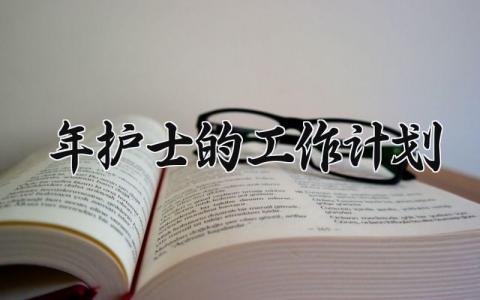 2025年护士的工作计划 2025年护士工作计划500字 (13篇）