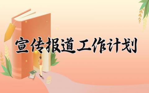 宣传报道工作计划怎么写 宣传报道工作计划方案精选