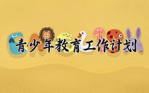 青少年教育工作计划怎么写 有关青少年活动的工作计划