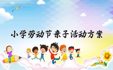 小学劳动节亲子活动方案 小学劳动节亲子的活动方案设计 (3篇）