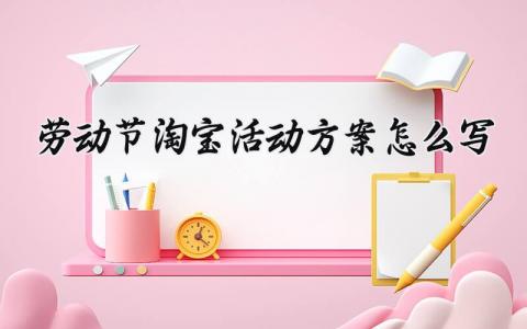 劳动节淘宝活动方案怎么写 劳动节淘宝活动方案怎么写 (9篇）