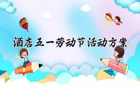 酒店五一劳动节活动方案精选 51劳动节酒店营销方案策划