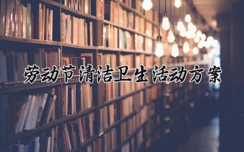 劳动节清洁卫生活动方案大全 劳动节打扫卫生简报怎么写