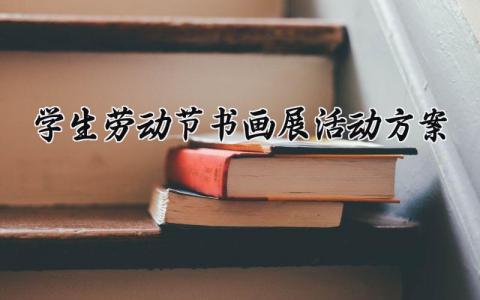 学生劳动节书画展活动方案 学生劳动节的书画展活动方案怎么写  (8篇）
