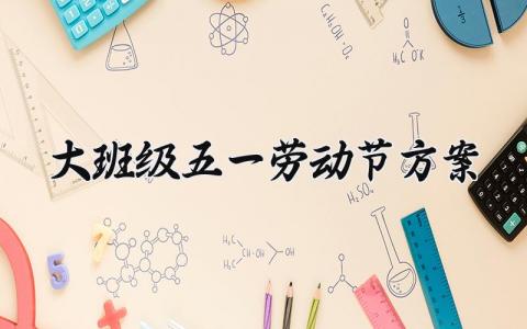 大班级五一劳动节方案范文 大班级五一劳动节方案怎么写 (9篇）