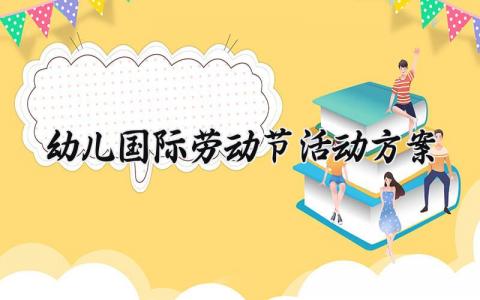 幼儿国际劳动节活动方案内容 幼儿园国际劳动节活动方案范文 (16篇）